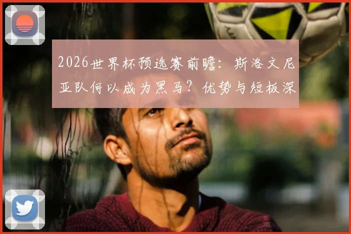 2026世界杯预选赛前瞻：斯洛文尼亚队何以成为黑马？优势与短板深度解析