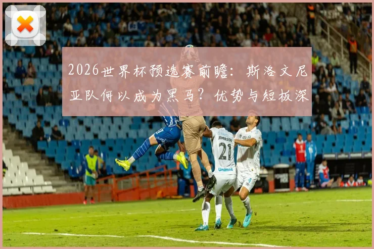 2026世界杯预选赛前瞻:斯洛文尼亚队何以成为黑马?优势与短板深度解析