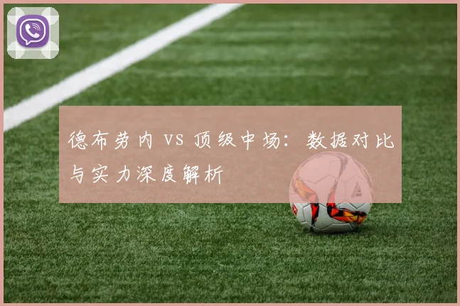 德布劳内 vs 顶级中场:数据对比与实力深度解析