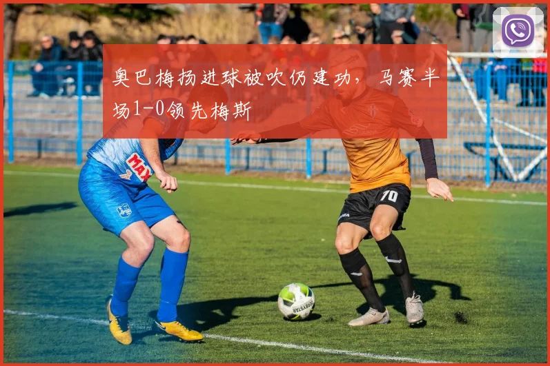 奥巴梅扬进球被吹仍建功，马赛半场1-0领先梅斯