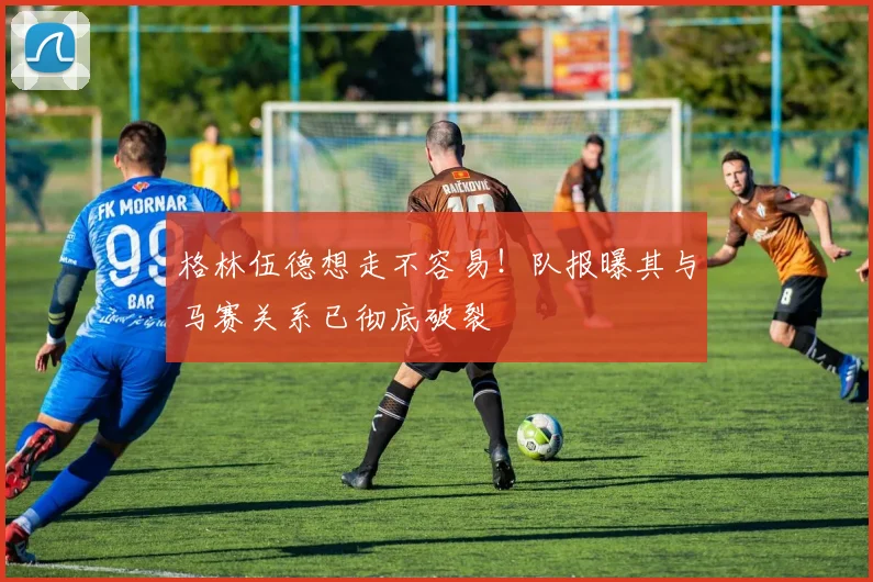 格林伍德想走不容易！队报曝其与马赛关系已彻底破裂