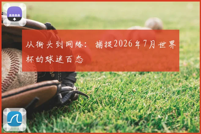 从街头到网络:捕捉2026年7月世界杯的球迷百态