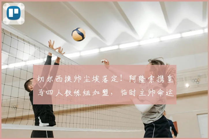 切尔西换帅尘埃落定!阿隆索携皇马四人教练组加盟,临时主帅命运揭晓
