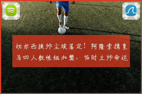 切尔西换帅尘埃落定！阿隆索携皇马四人教练组加盟，临时主帅命运揭晓