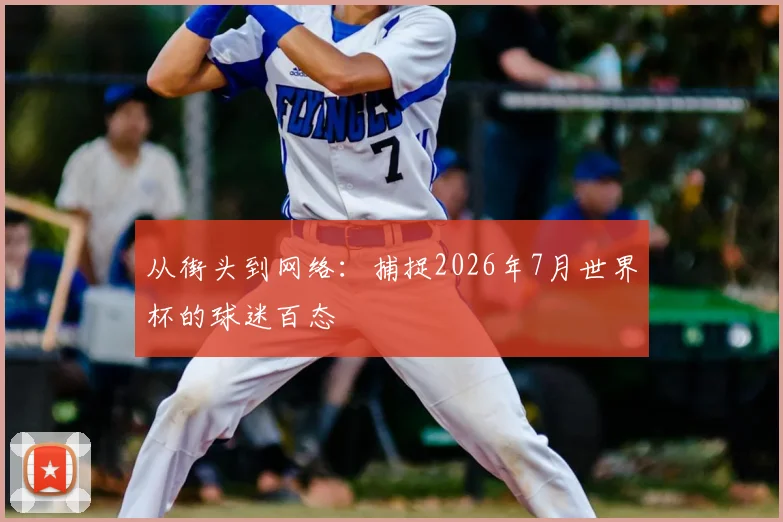 从街头到网络：捕捉2026年7月世界杯的球迷百态