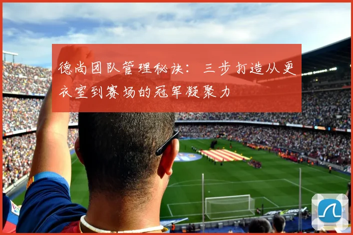 德尚团队管理秘诀:三步打造从更衣室到赛场的冠军凝聚力
