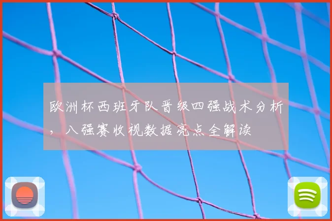 欧洲杯西班牙队晋级四强战术分析,八强赛收视数据亮点全解读