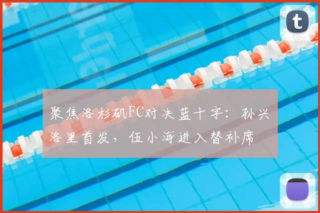 聚焦洛杉矶FC对决蓝十字:孙兴慜洛里首发,伍小海进入替补席