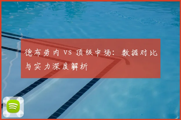 德布劳内 vs 顶级中场:数据对比与实力深度解析