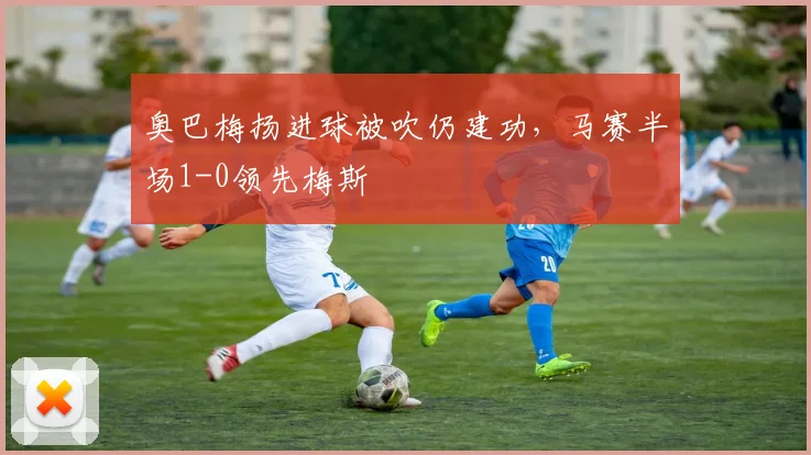 奥巴梅扬进球被吹仍建功,马赛半场1-0领先梅斯
