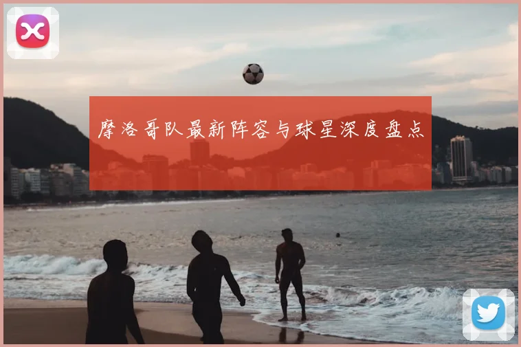摩洛哥队最新阵容与球星深度盘点