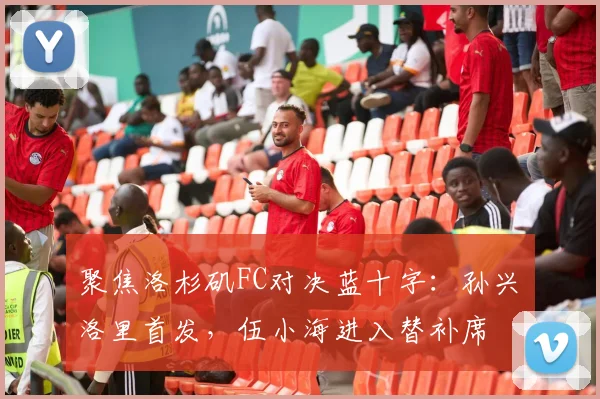 聚焦洛杉矶FC对决蓝十字：孙兴慜洛里首发，伍小海进入替补席