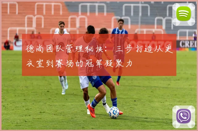 德尚团队管理秘诀：三步打造从更衣室到赛场的冠军凝聚力