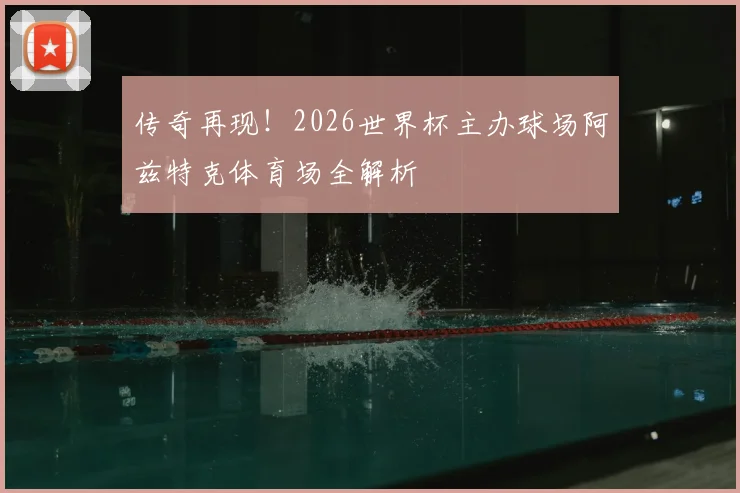 传奇再现!2026世界杯主办球场阿兹特克体育场全解析